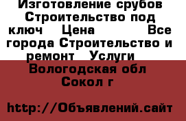 Изготовление срубов.Строительство под ключ. › Цена ­ 8 000 - Все города Строительство и ремонт » Услуги   . Вологодская обл.,Сокол г.